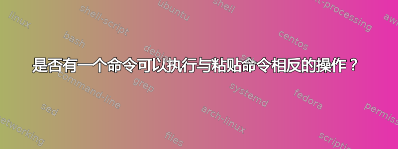 是否有一个命令可以执行与粘贴命令相反的操作？