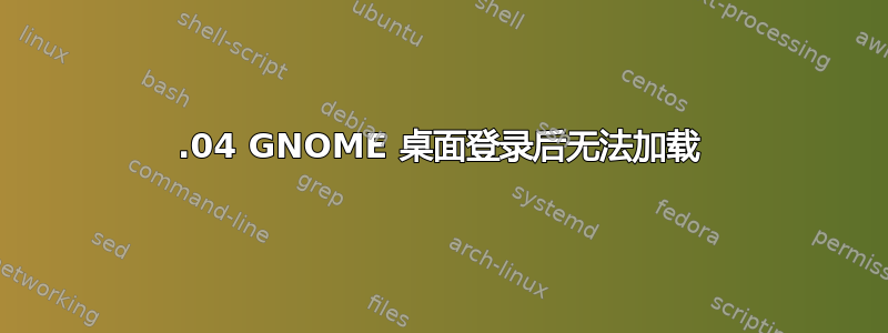 20.04 GNOME 桌面登录后无法加载