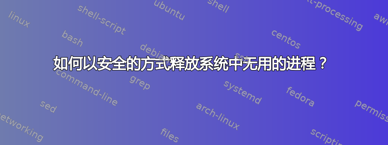 如何以安全的方式释放系统中无用的进程？