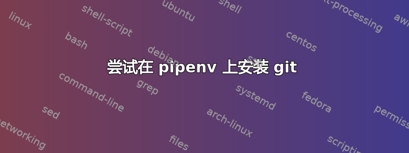 尝试在 pipenv 上安装 git