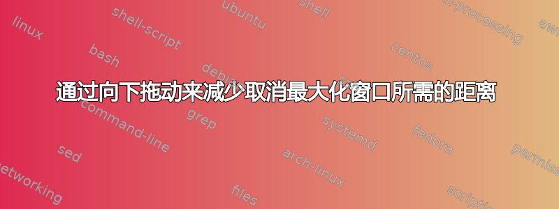 通过向下拖动来减少取消最大化窗口所需的距离