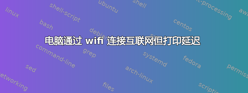 电脑通过 wifi 连接互联网但打印延迟