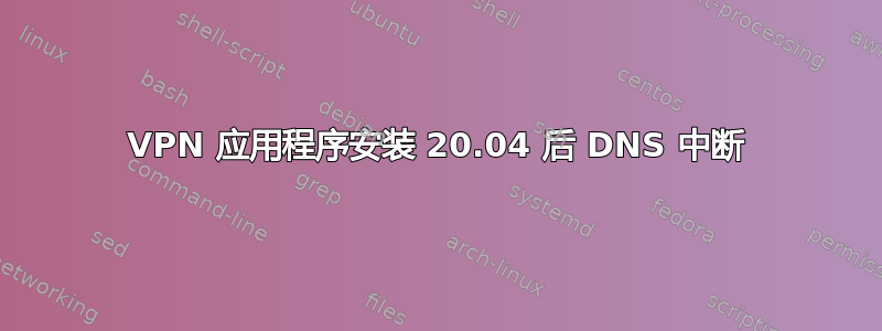 VPN 应用程序安装 20.04 后 DNS 中断