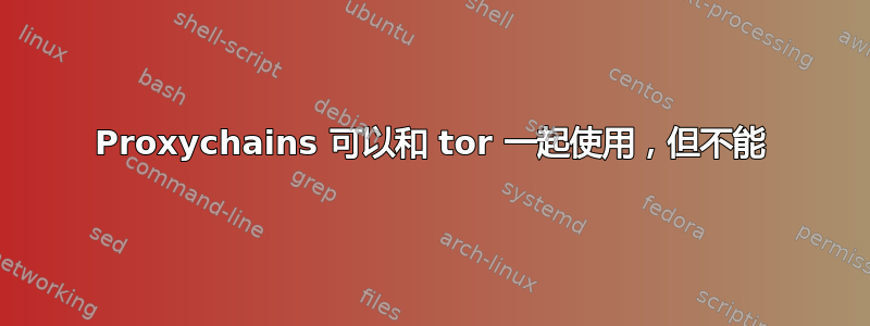 Proxychains 可以和 tor 一起使用，但不能