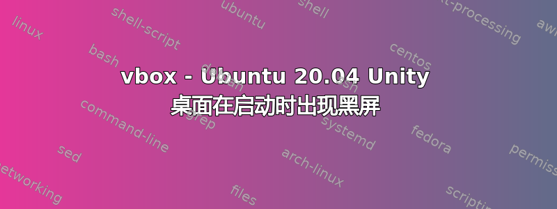 vbox - Ubuntu 20.04 Unity 桌面在启动时出现黑屏