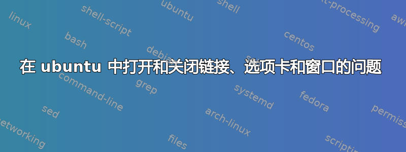 在 ubuntu 中打开和关闭链接、选项卡和窗口的问题