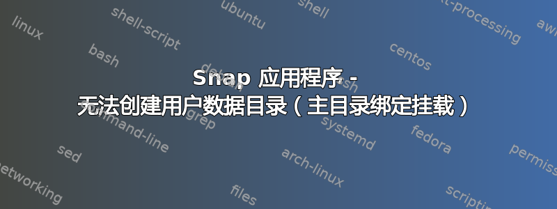 Snap 应用程序 - 无法创建用户数据目录（主目录绑定挂载）