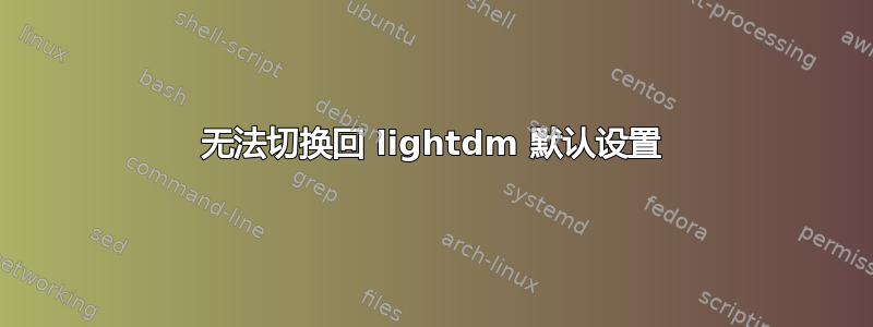 无法切换回 lightdm 默认设置