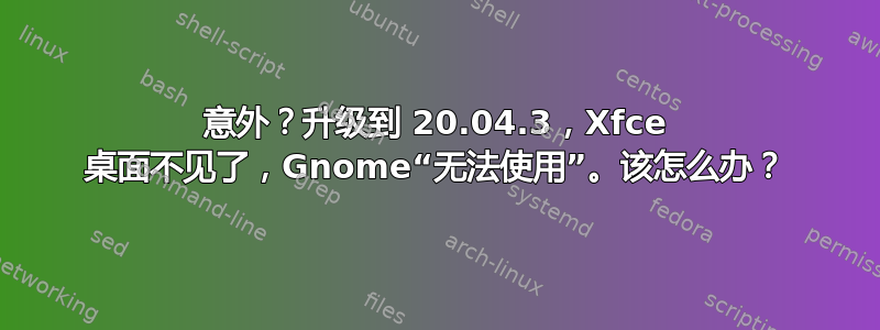 意外？升级到 20.04.3，Xfce 桌面不见了，Gnome“无法使用”。该怎么办？