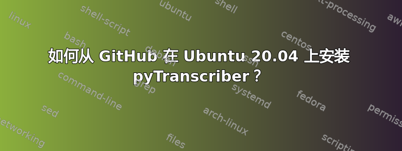 如何从 GitHub 在 Ubuntu 20.04 上安装 pyTranscriber？