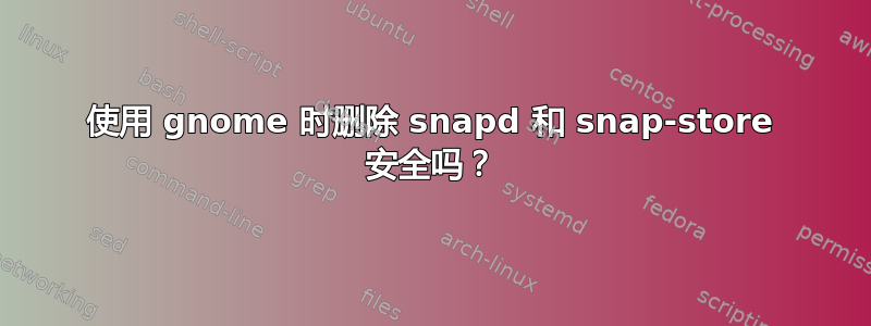 使用 gnome 时删除 snapd 和 snap-store 安全吗？