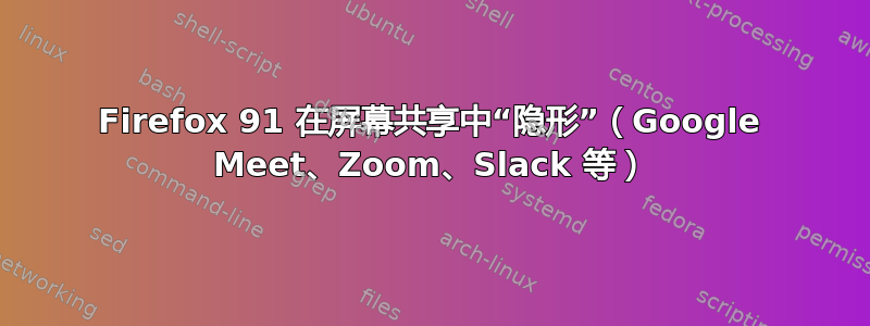 Firefox 91 在屏幕共享中“隐形”（Google Meet、Zoom、Slack 等）