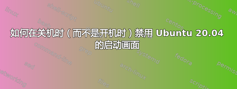 如何在关机时（而不是开机时）禁用 Ubuntu 20.04 的启动画面