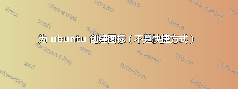 为 ubuntu 创建图标（不是快捷方式）