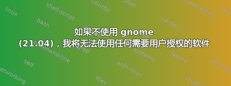 如果不使用 gnome (21.04)，我将无法使用任何需要用户授权的软件