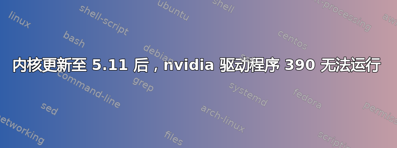 内核更新至 5.11 后，nvidia 驱动程序 390 无法运行