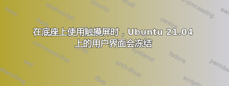 在底座上使用触摸屏时，Ubuntu 21.04 上的用户界面会冻结