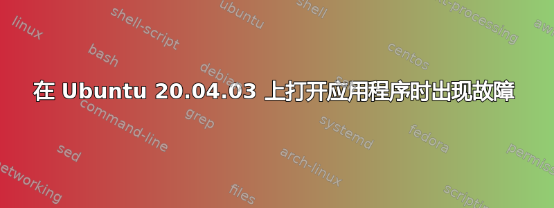 在 Ubuntu 20.04.03 上打开应用程序时出现故障