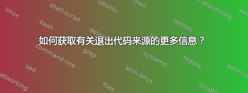 如何获取有关退出代码来源的更多信息？