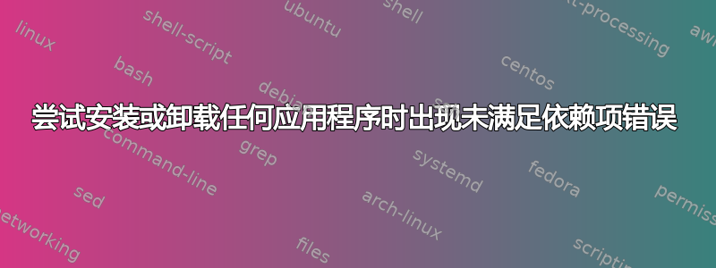 尝试安装或卸载任何应用程序时出现未满足依赖项错误