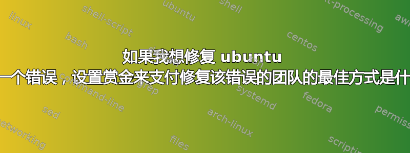 如果我想修复 ubuntu 中的一个错误，设置赏金来支付修复该错误的团队的最佳方式是什么？