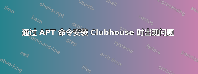 通过 APT 命令安装 Clubhouse 时出现问题