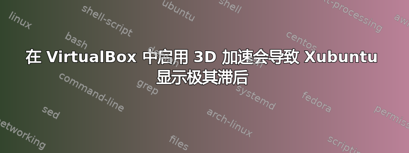 在 VirtualBox 中启用 3D 加速会导致 Xubuntu 显示极其滞后