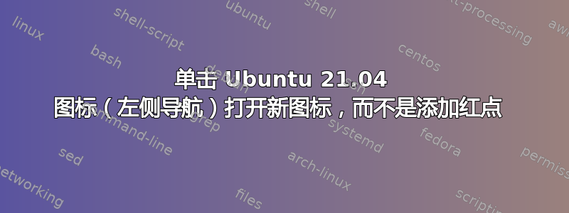 单击 Ubuntu 21.04 图标（左侧导航）打开新图标，而不是添加红点 