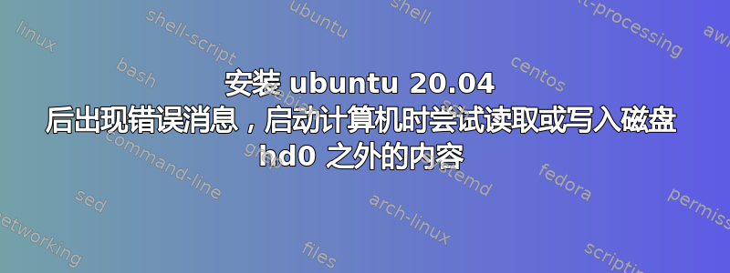 安装 ubuntu 20.04 后出现错误消息，启动计算机时尝试读取或写入磁盘 hd0 之外的内容