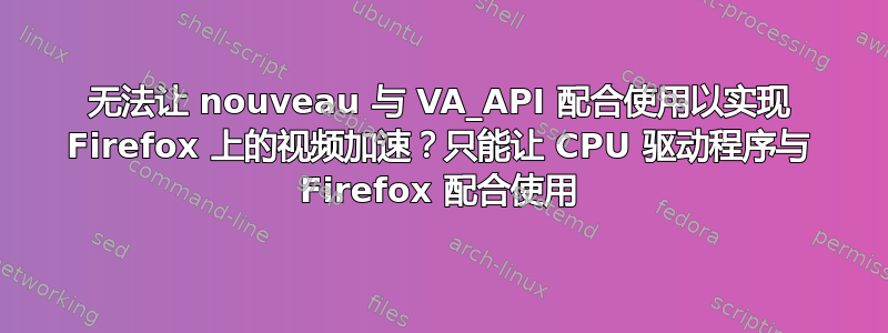 无法让 nouveau 与 VA_API 配合使用以实现 Firefox 上的视频加速？只能让 CPU 驱动程序与 Firefox 配合使用