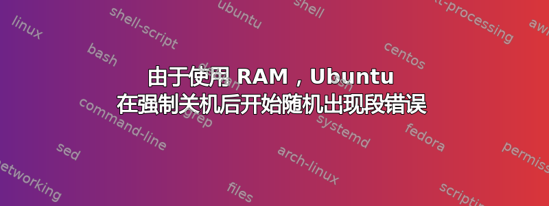 由于使用 RAM，Ubuntu 在强制关机后开始随机出现段错误