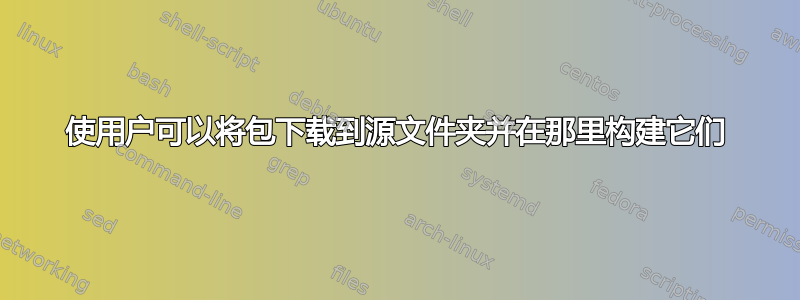 使用户可以将包下载到源文件夹并在那里构建它们