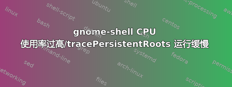 gnome-shell CPU 使用率过高/tracePersistentRoots 运行缓慢