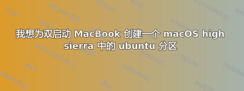 我想为双启动 MacBook 创建一个 macOS high sierra 中的 ubuntu 分区