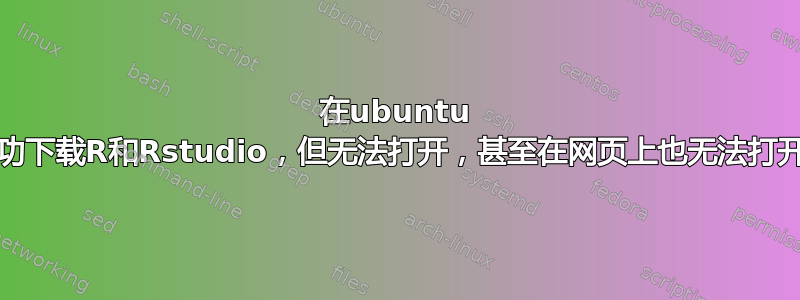 在ubuntu 18.04上成功下载R和Rstudio，但无法打开，甚至在网页上也无法打开（8787）