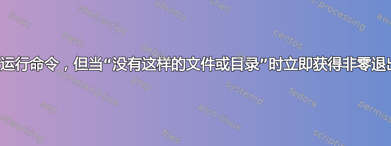 在后台运行命令，但当“没有这样的文件或目录”时立即获得非零退出代码