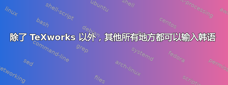 除了 TeXworks 以外，其他所有地方都可以输入韩语