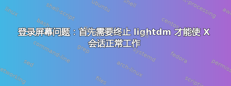 登录屏幕问题：首先需要终止 lightdm 才能使 X 会话正常工作