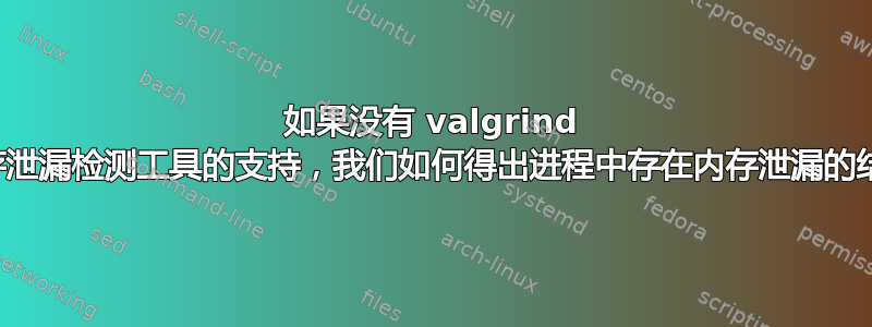 如果没有 valgrind 等内存泄漏检测工具的支持，我们如何得出进程中存在内存泄漏的结论？