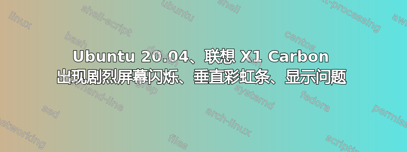 Ubuntu 20.04、联想 X1 Carbon 出现剧烈屏幕闪烁、垂直彩虹条、显示问题