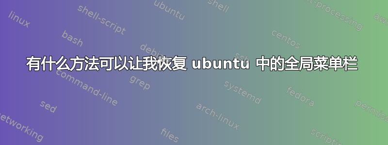 有什么方法可以让我恢复 ubuntu 中的全局菜单栏