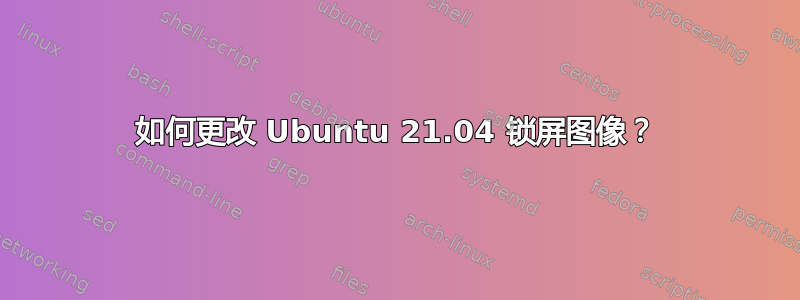 如何更改 Ubuntu 21.04 锁屏图像？