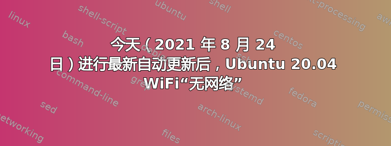 今天（2021 年 8 月 24 日）进行最新自动更新后，Ubuntu 20.04 WiFi“无网络”