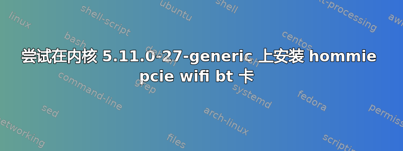 尝试在内核 5.11.0-27-generic 上安装 hommie pcie wifi bt 卡 