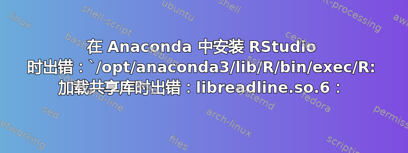 在 Anaconda 中安装 RStudio 时出错：`/opt/anaconda3/lib/R/bin/exec/R: 加载共享库时出错：libreadline.so.6：