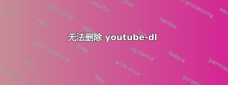 无法删除 youtube-dl