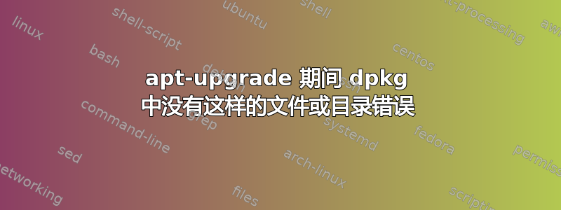 apt-upgrade 期间 dpkg 中没有这样的文件或目录错误