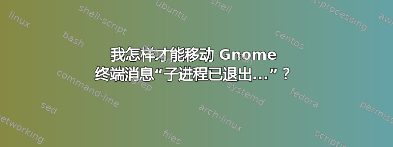 我怎样才能移动 Gnome 终端消息“子进程已退出...”？