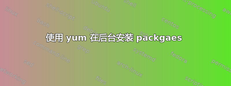 使用 yum 在后台安装 packgaes