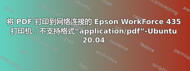 将 PDF 打印到网络连接的 Epson WorkForce 435 打印机：不支持格式“application/pdf”-Ubuntu 20.04